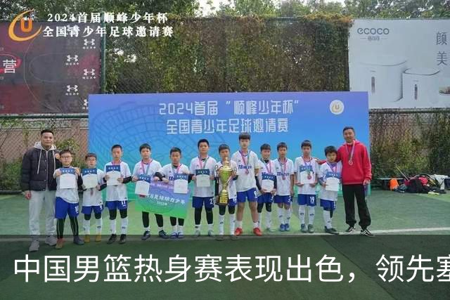 中国男篮热身赛表现出色，领先塞尔维亚8分
